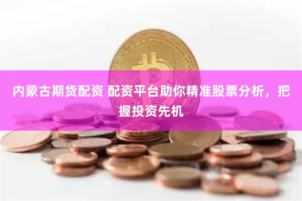 内蒙古期货配资 配资平台助你精准股票分析，把握投资先机