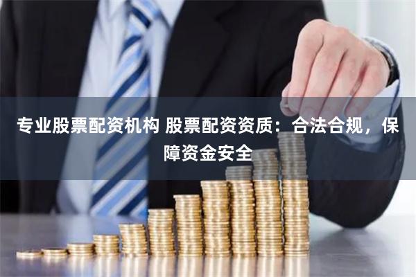 专业股票配资机构 股票配资资质：合法合规，保障资金安全