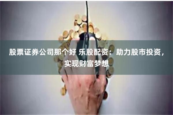 股票证券公司那个好 乐股配资：助力股市投资，实现财富梦想