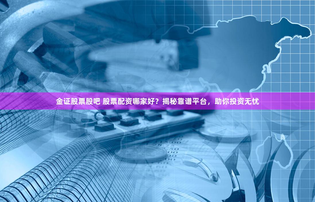 金证股票股吧 股票配资哪家好？揭秘靠谱平台，助你投资无忧