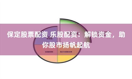 保定股票配资 乐股配资：解锁资金，助你股市扬帆起航