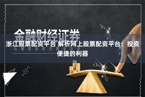 浙江股票配资平台 解析网上股票配资平台：投资便捷的利器