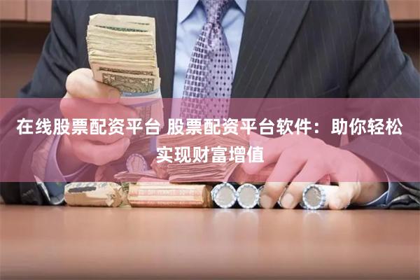 在线股票配资平台 股票配资平台软件：助你轻松实现财富增值