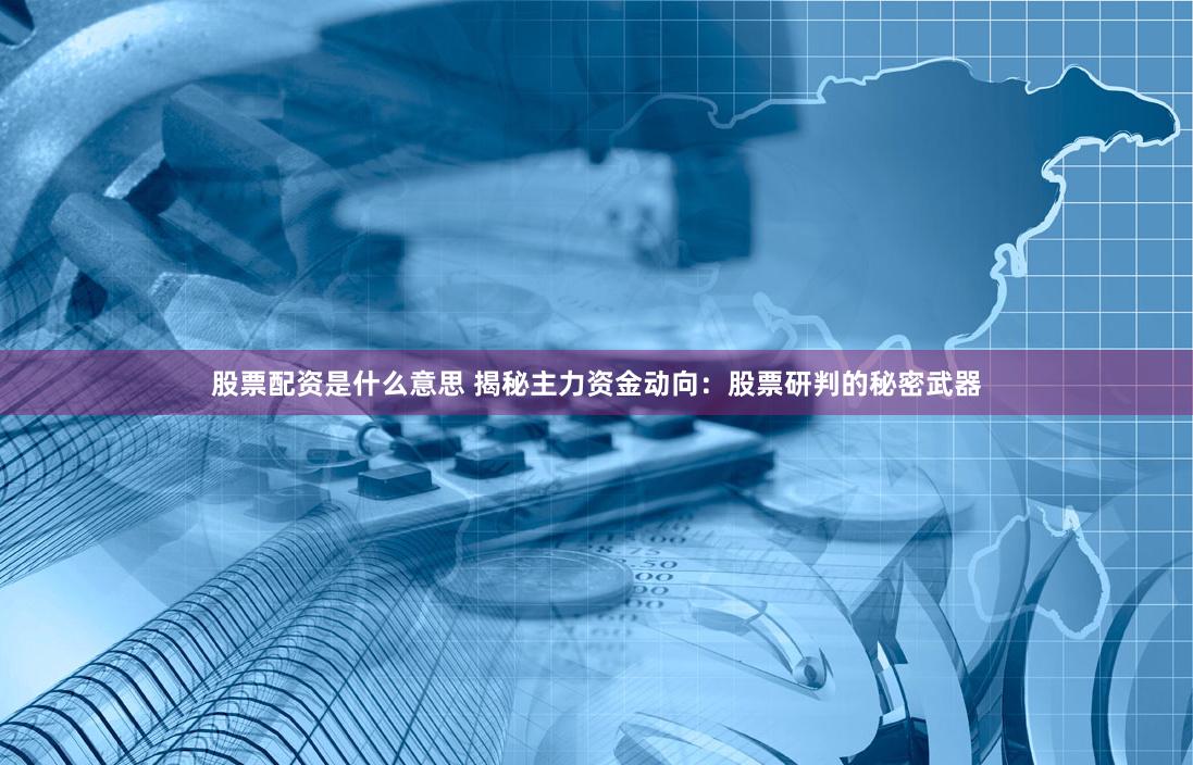 股票配资是什么意思 揭秘主力资金动向：股票研判的秘密武器