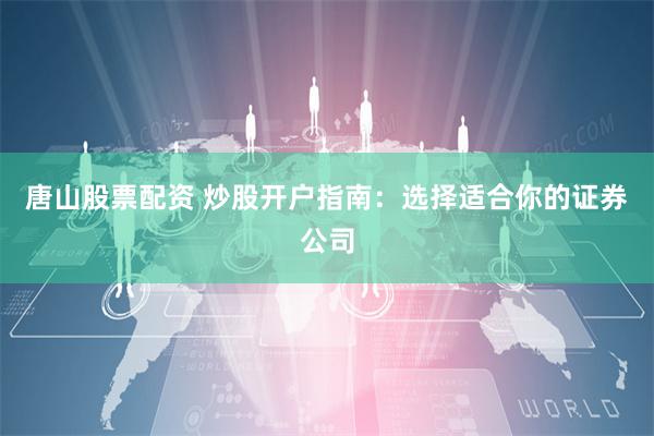 唐山股票配资 炒股开户指南：选择适合你的证券公司