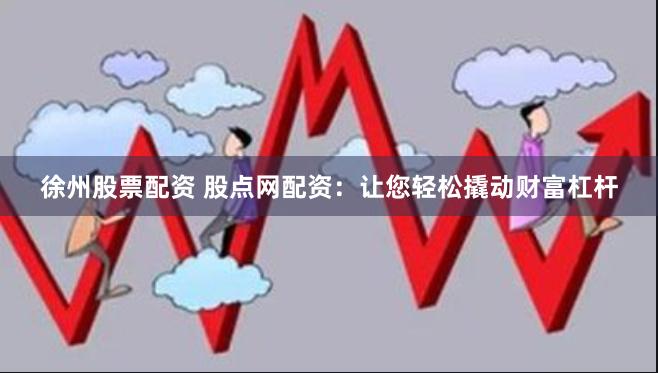 徐州股票配资 股点网配资：让您轻松撬动财富杠杆