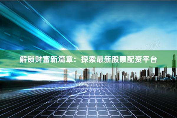 解锁财富新篇章：探索最新股票配资平台