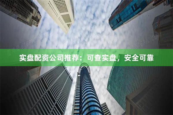 实盘配资公司推荐：可查实盘，安全可靠