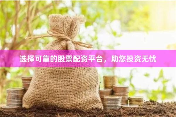 选择可靠的股票配资平台，助您投资无忧