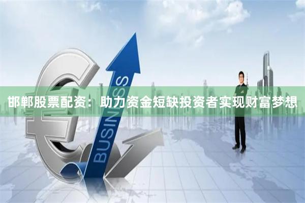 邯郸股票配资：助力资金短缺投资者实现财富梦想