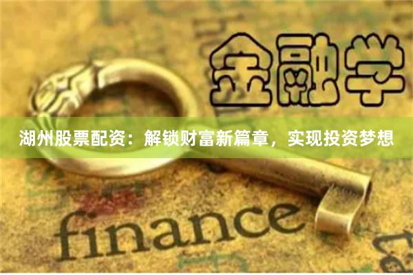 湖州股票配资：解锁财富新篇章，实现投资梦想