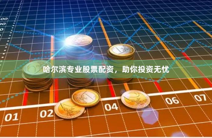 哈尔滨专业股票配资，助你投资无忧