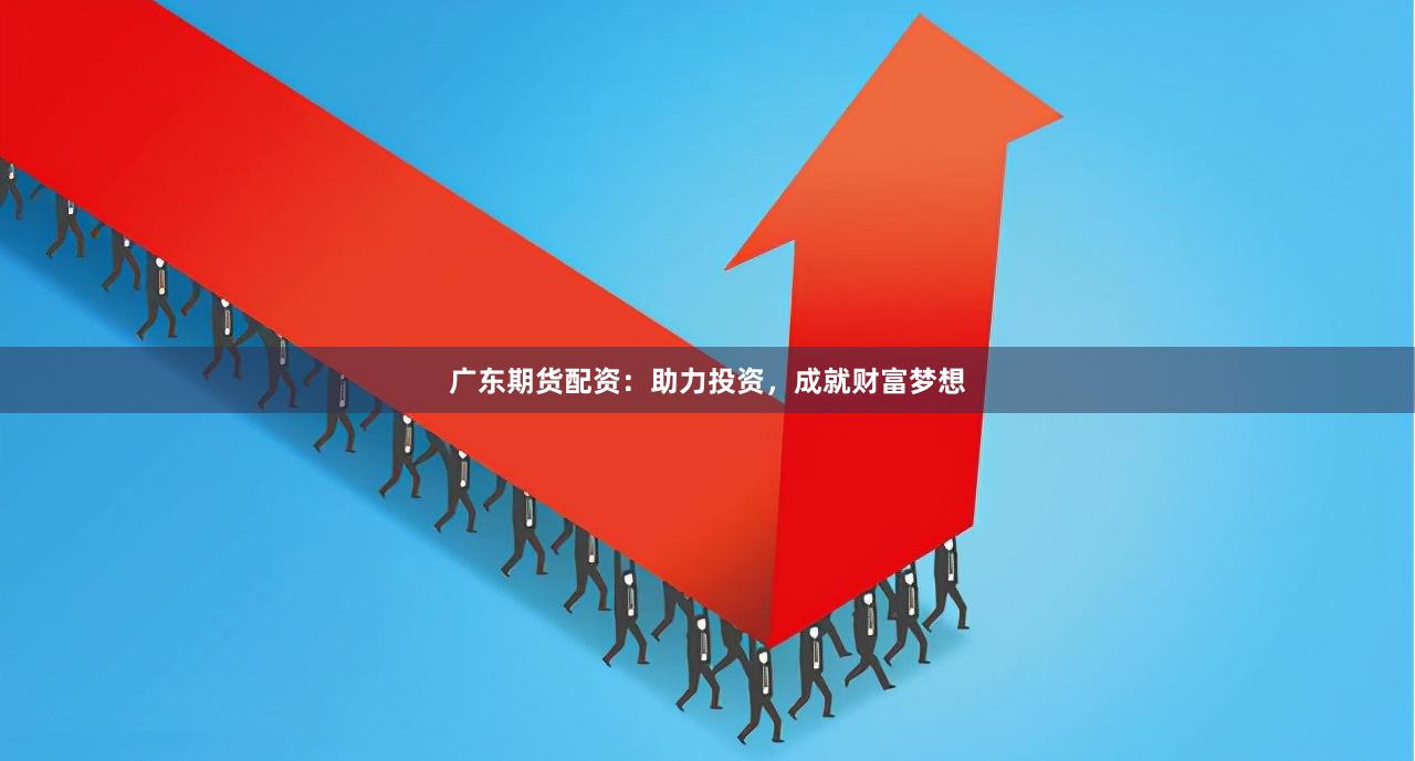广东期货配资：助力投资，成就财富梦想