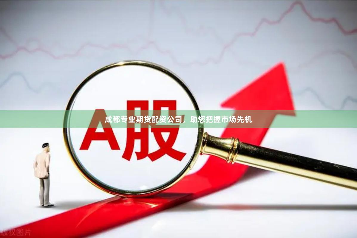 成都专业期货配资公司，助您把握市场先机