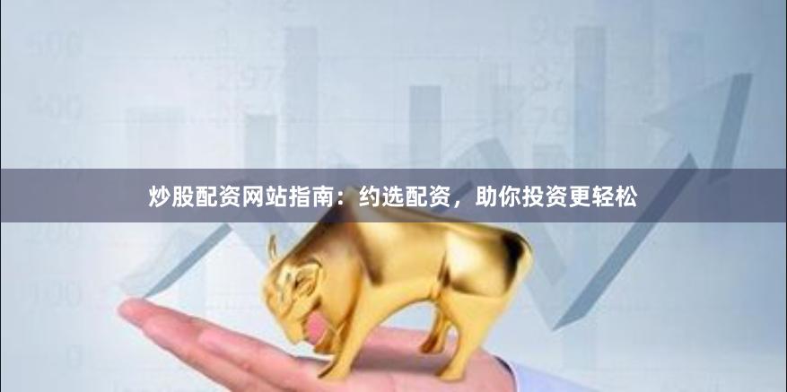 炒股配资网站指南：约选配资，助你投资更轻松