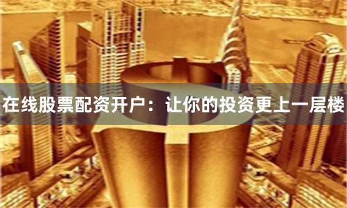 在线股票配资开户：让你的投资更上一层楼