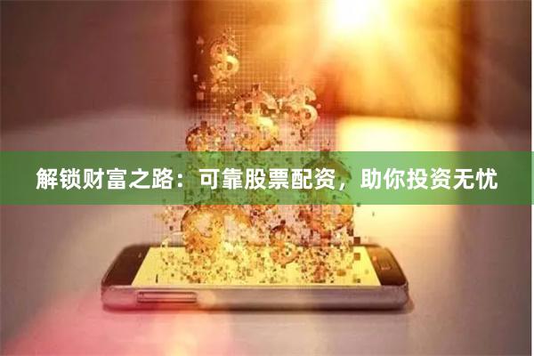 解锁财富之路：可靠股票配资，助你投资无忧