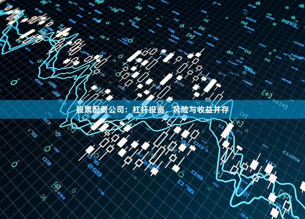 股票配资公司：杠杆投资，风险与收益并存