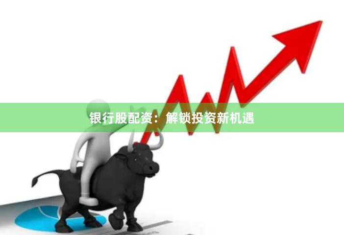 银行股配资：解锁投资新机遇