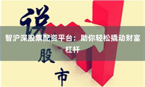 智沪深股票配资平台：助你轻松撬动财富杠杆