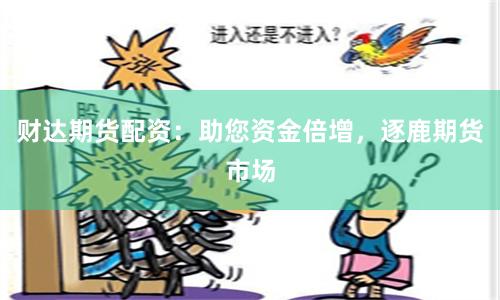 财达期货配资：助您资金倍增，逐鹿期货市场