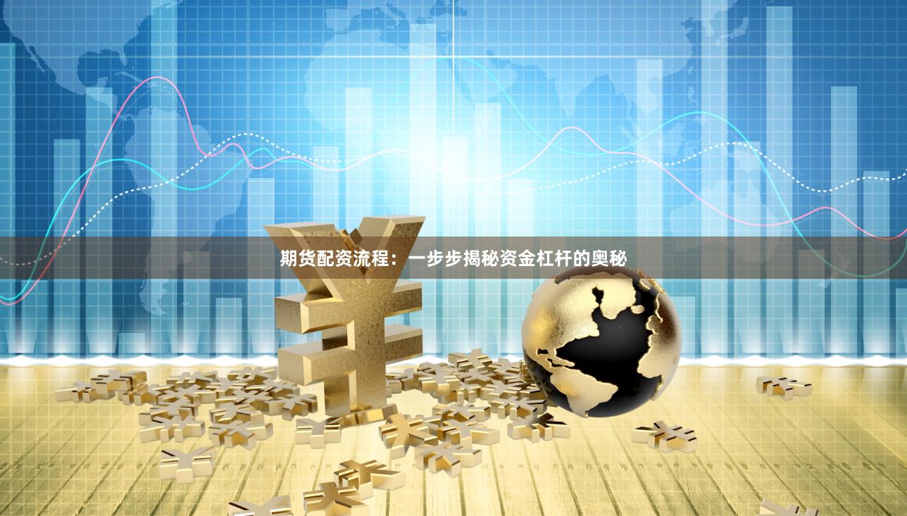 期货配资流程：一步步揭秘资金杠杆的奥秘