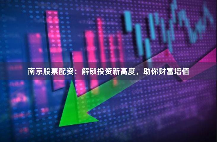 南京股票配资：解锁投资新高度，助你财富增值