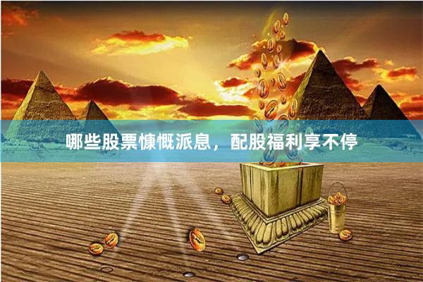 哪些股票慷慨派息，配股福利享不停