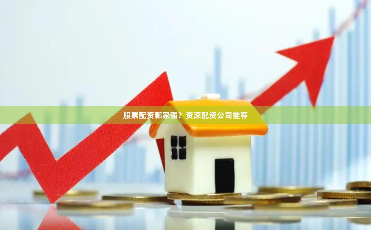 股票配资哪家强？资深配资公司推荐