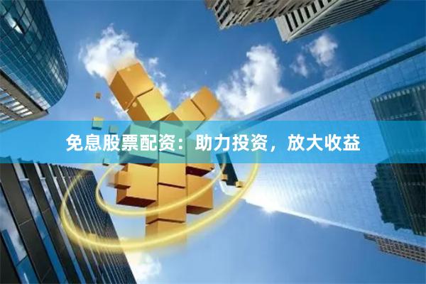 免息股票配资:助力投资,放大收益