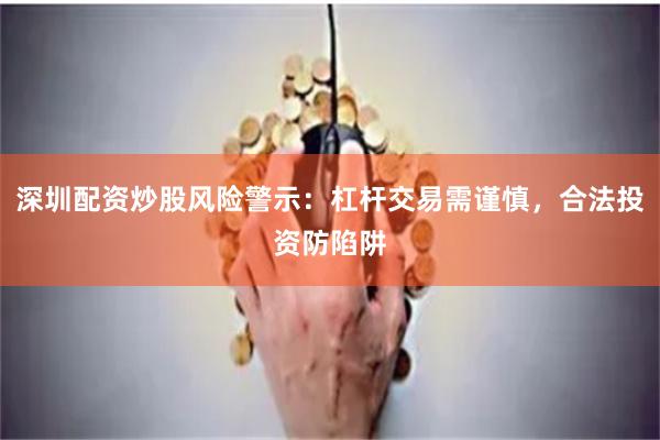 深圳配资炒股风险警示：杠杆交易需谨慎，合法投资防陷阱