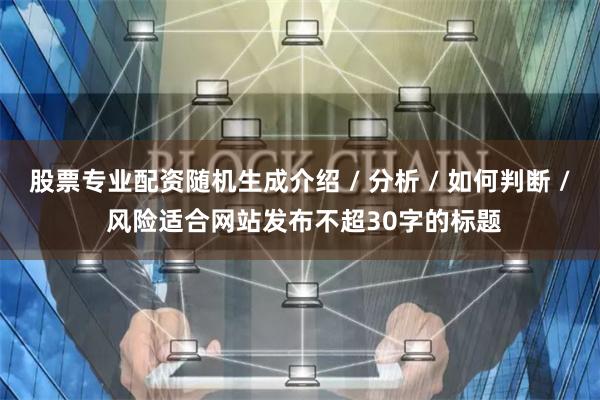 股票专业配资随机生成介绍 / 分析 / 如何判断 / 风险适合网站发布不超30字的标题