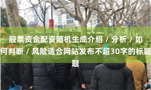 股票资金配资随机生成介绍 / 分析 / 如何判断 / 风险适合网站发布不超30字的标题