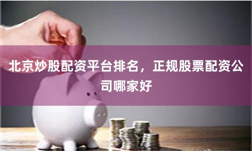 北京炒股配资平台排名,正规股票配资公司哪家好