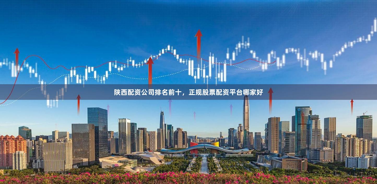 陕西配资公司排名前十，正规股票配资平台哪家好