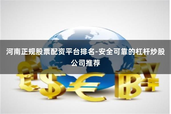 河南正规股票配资平台排名-安全可靠的杠杆炒股公司推荐