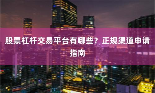 股票杠杆交易平台有哪些？正规渠道申请指南