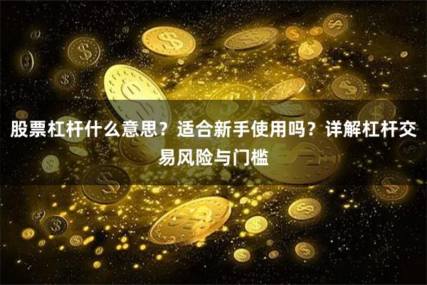 股票杠杆什么意思？适合新手使用吗？详解杠杆交易风险与门槛