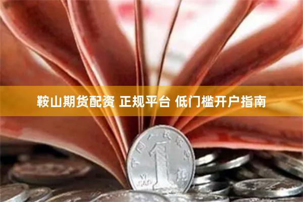 鞍山期货配资 正规平台 低门槛开户指南