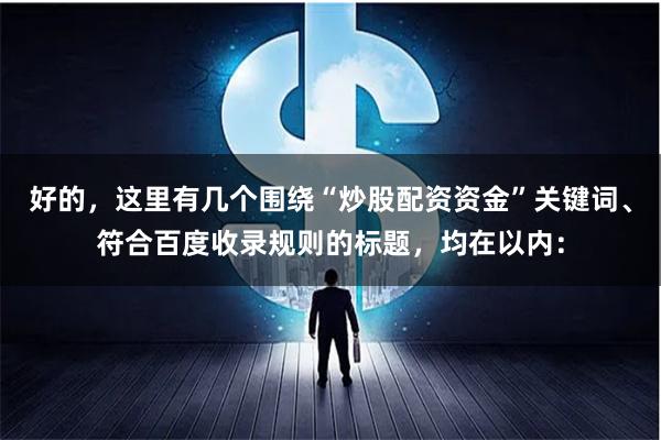 好的，这里有几个围绕“炒股配资资金”关键词、符合百度收录规则的标题，均在以内：