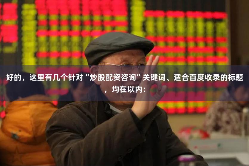 好的，这里有几个针对“炒股配资咨询”关键词、适合百度收录的标题，均在以内：