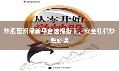 炒股配资最新平台选择指南，安全杠杆炒股必读