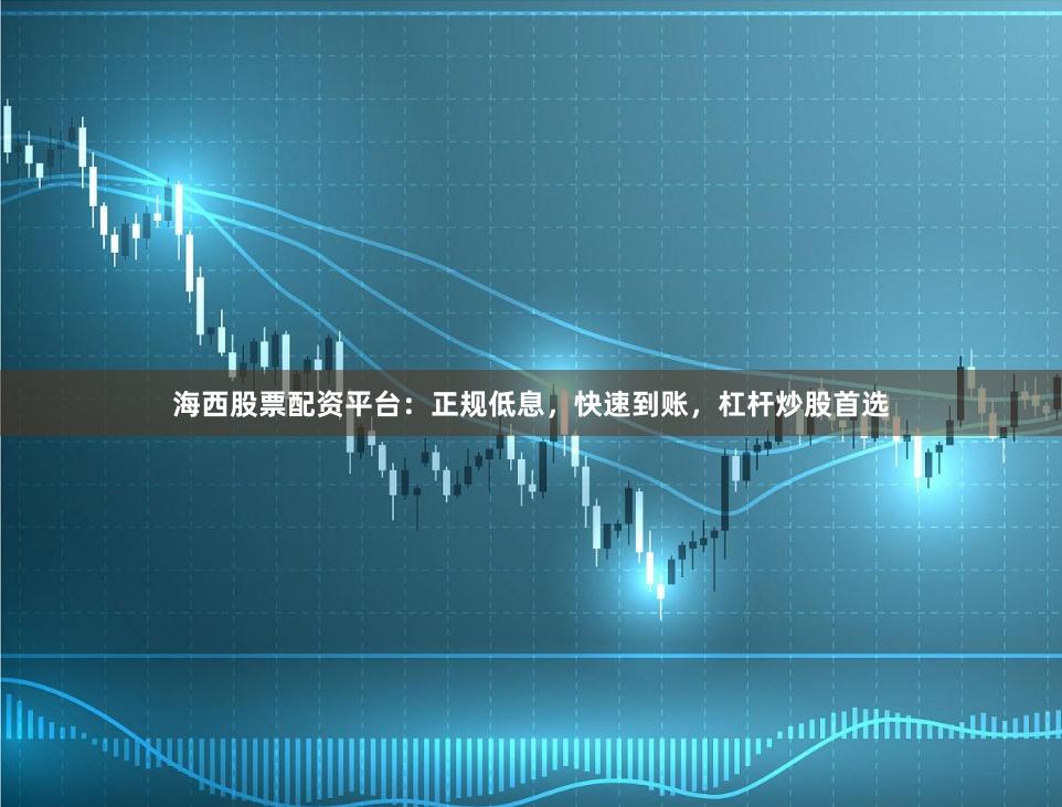 海西股票配资平台：正规低息，快速到账，杠杆炒股首选