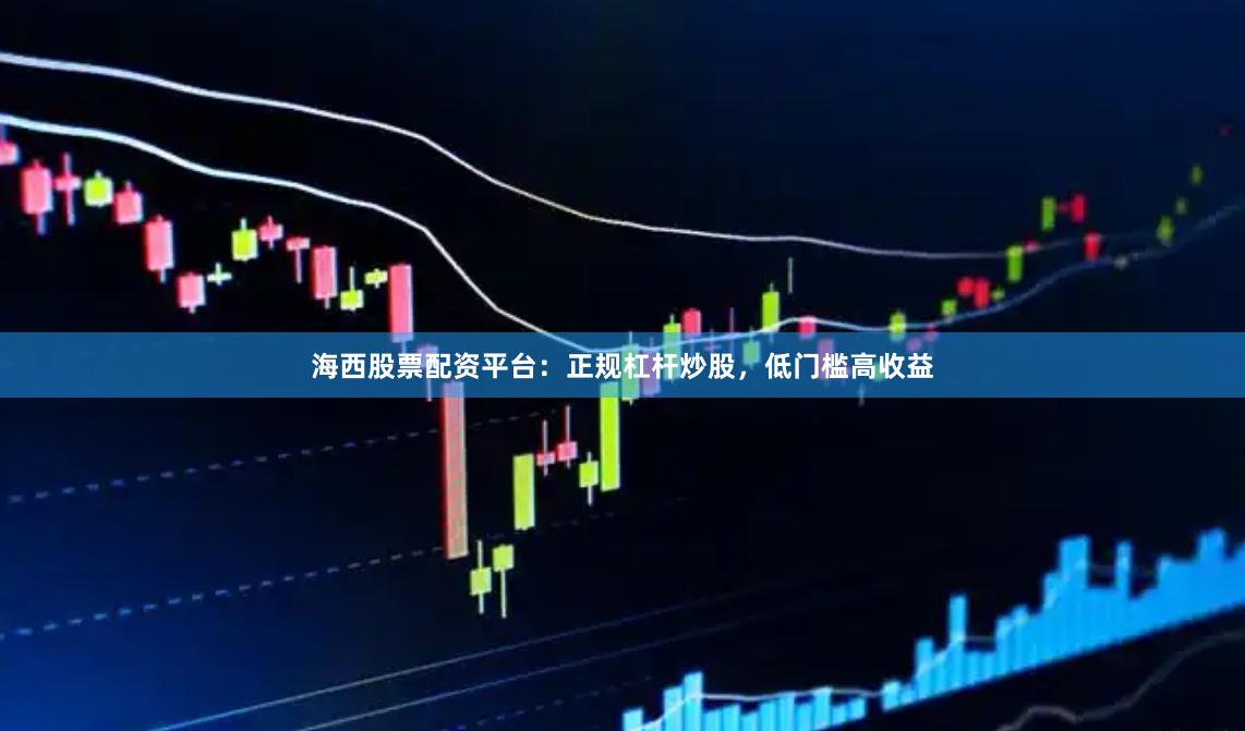 海西股票配资平台：正规杠杆炒股，低门槛高收益