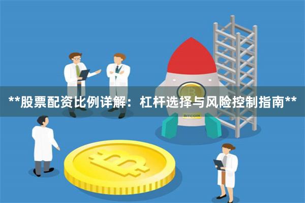 **股票配资比例详解:杠杆选择与风险控制指南**