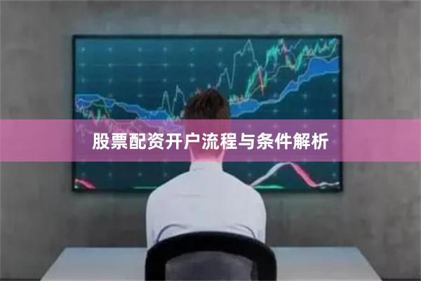 股票配资开户流程与条件解析
