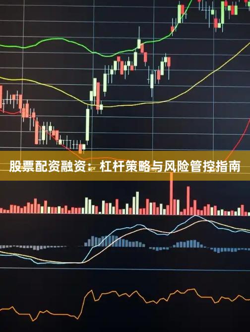 股票配资融资：杠杆策略与风险管控指南