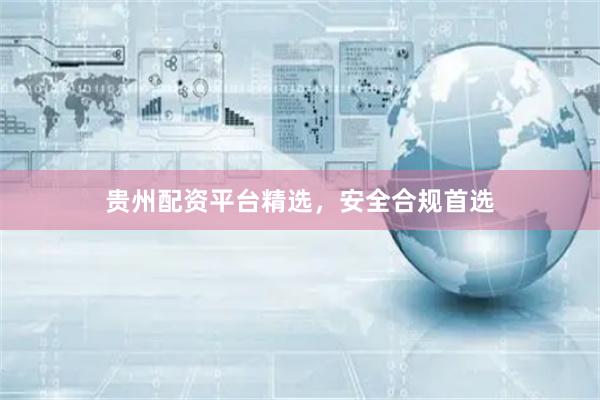 贵州配资平台精选,安全合规首选