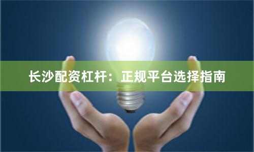 长沙配资杠杆：正规平台选择指南