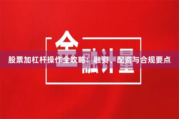股票加杠杆操作全攻略：融资、配资与合规要点